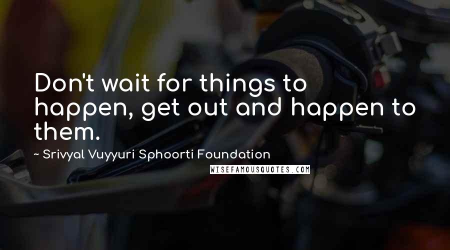 Srivyal Vuyyuri Sphoorti Foundation Quotes: Don't wait for things to happen, get out and happen to them.