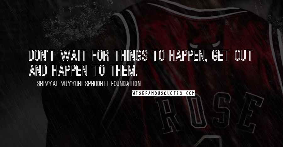Srivyal Vuyyuri Sphoorti Foundation Quotes: Don't wait for things to happen, get out and happen to them.