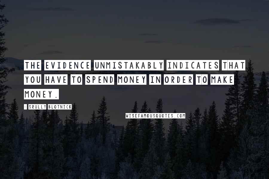 Srully Blotnick Quotes: The evidence unmistakably indicates that you have to spend money in order to make money.