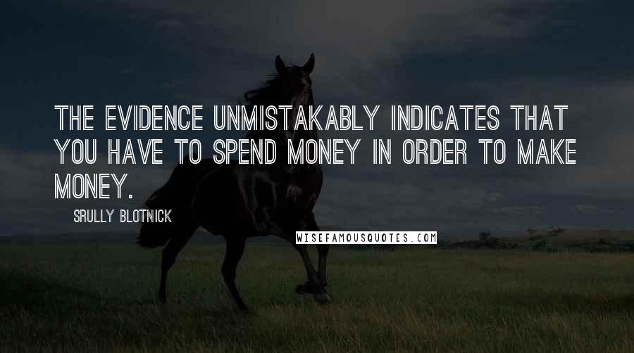 Srully Blotnick Quotes: The evidence unmistakably indicates that you have to spend money in order to make money.