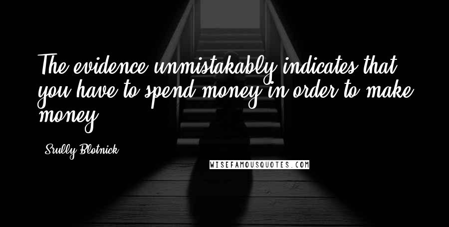 Srully Blotnick Quotes: The evidence unmistakably indicates that you have to spend money in order to make money.