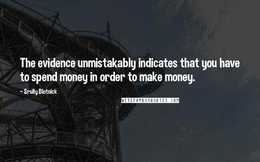 Srully Blotnick Quotes: The evidence unmistakably indicates that you have to spend money in order to make money.