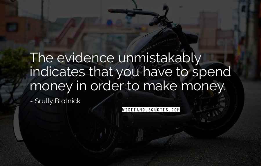 Srully Blotnick Quotes: The evidence unmistakably indicates that you have to spend money in order to make money.