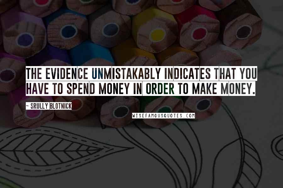 Srully Blotnick Quotes: The evidence unmistakably indicates that you have to spend money in order to make money.