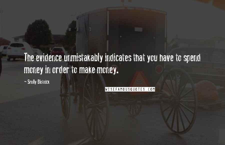 Srully Blotnick Quotes: The evidence unmistakably indicates that you have to spend money in order to make money.