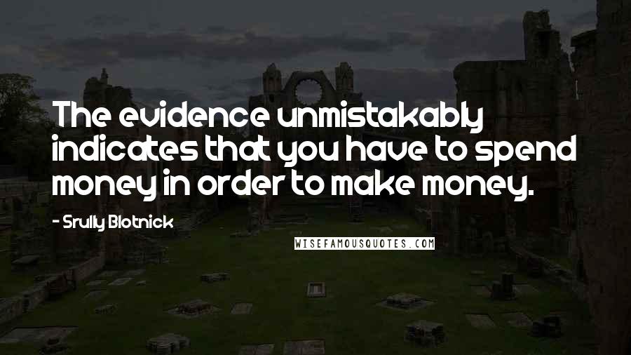 Srully Blotnick Quotes: The evidence unmistakably indicates that you have to spend money in order to make money.