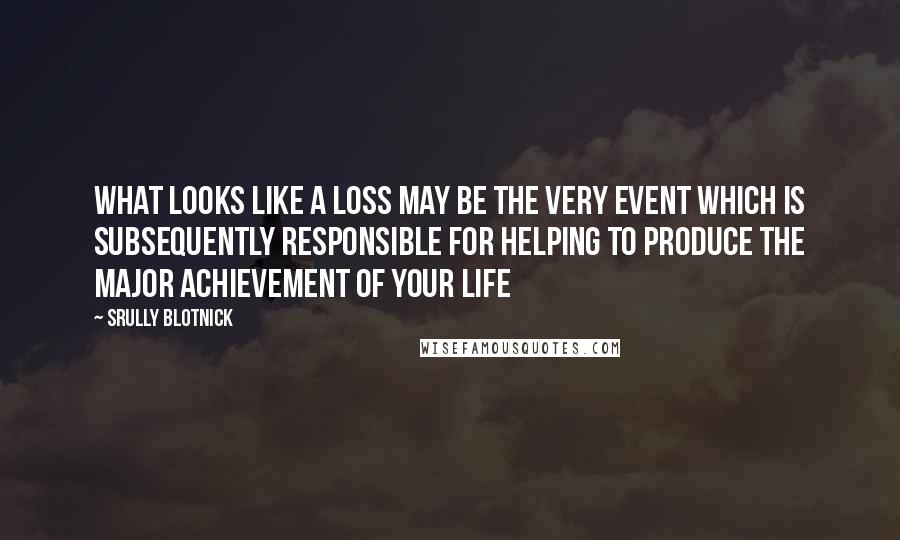 Srully Blotnick Quotes: What looks like a loss may be the very event which is subsequently responsible for helping to produce the major achievement of your life