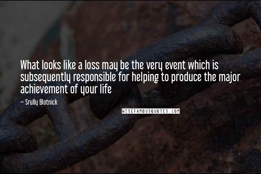 Srully Blotnick Quotes: What looks like a loss may be the very event which is subsequently responsible for helping to produce the major achievement of your life