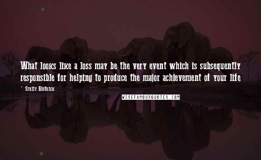 Srully Blotnick Quotes: What looks like a loss may be the very event which is subsequently responsible for helping to produce the major achievement of your life