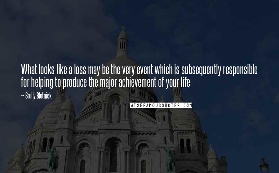 Srully Blotnick Quotes: What looks like a loss may be the very event which is subsequently responsible for helping to produce the major achievement of your life