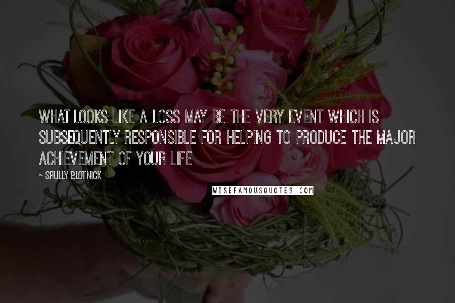 Srully Blotnick Quotes: What looks like a loss may be the very event which is subsequently responsible for helping to produce the major achievement of your life