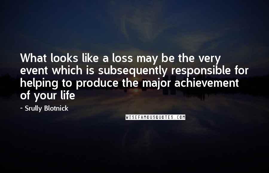 Srully Blotnick Quotes: What looks like a loss may be the very event which is subsequently responsible for helping to produce the major achievement of your life