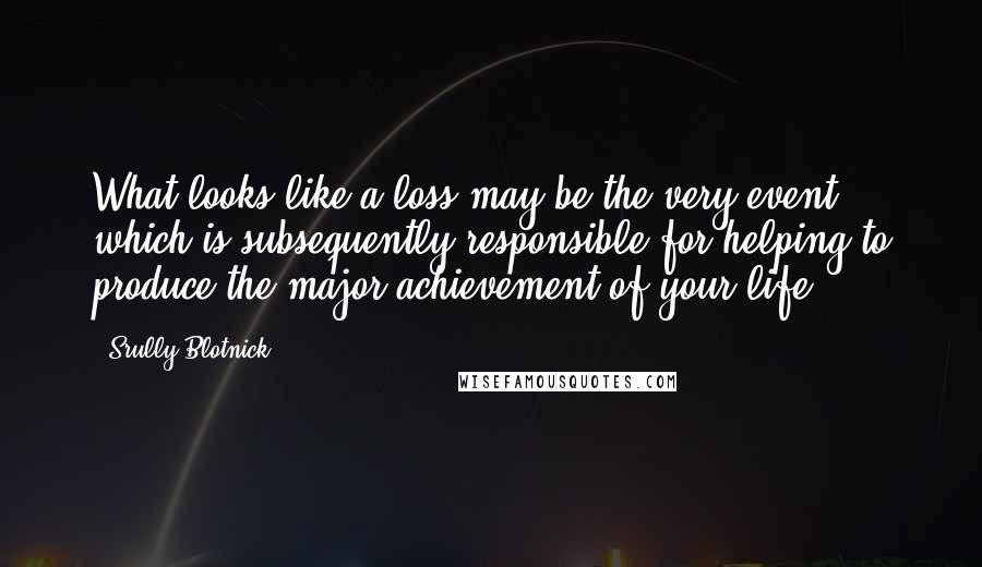 Srully Blotnick Quotes: What looks like a loss may be the very event which is subsequently responsible for helping to produce the major achievement of your life