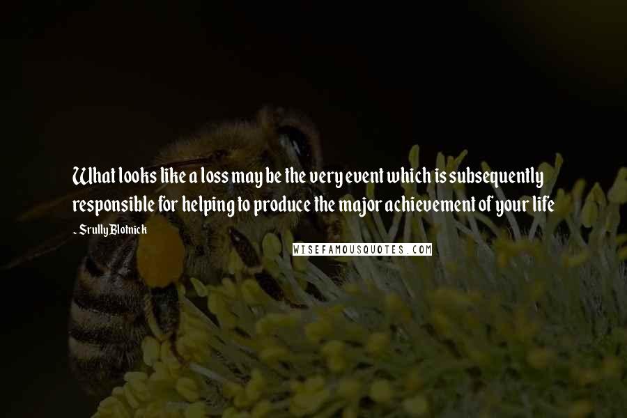 Srully Blotnick Quotes: What looks like a loss may be the very event which is subsequently responsible for helping to produce the major achievement of your life