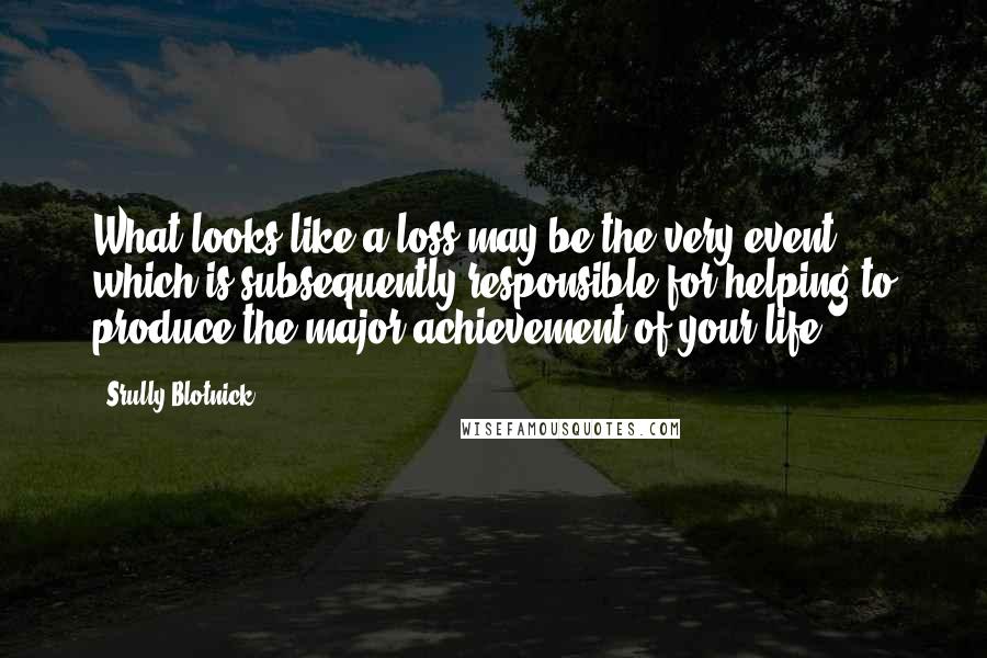 Srully Blotnick Quotes: What looks like a loss may be the very event which is subsequently responsible for helping to produce the major achievement of your life