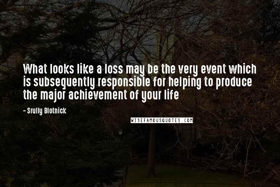 Srully Blotnick Quotes: What looks like a loss may be the very event which is subsequently responsible for helping to produce the major achievement of your life