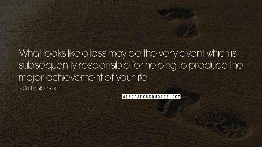 Srully Blotnick Quotes: What looks like a loss may be the very event which is subsequently responsible for helping to produce the major achievement of your life