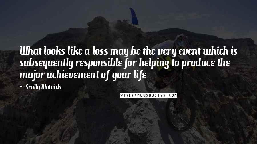 Srully Blotnick Quotes: What looks like a loss may be the very event which is subsequently responsible for helping to produce the major achievement of your life