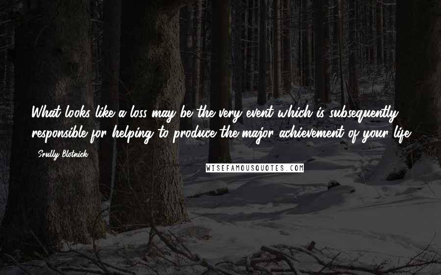 Srully Blotnick Quotes: What looks like a loss may be the very event which is subsequently responsible for helping to produce the major achievement of your life