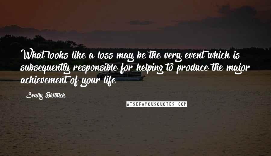 Srully Blotnick Quotes: What looks like a loss may be the very event which is subsequently responsible for helping to produce the major achievement of your life