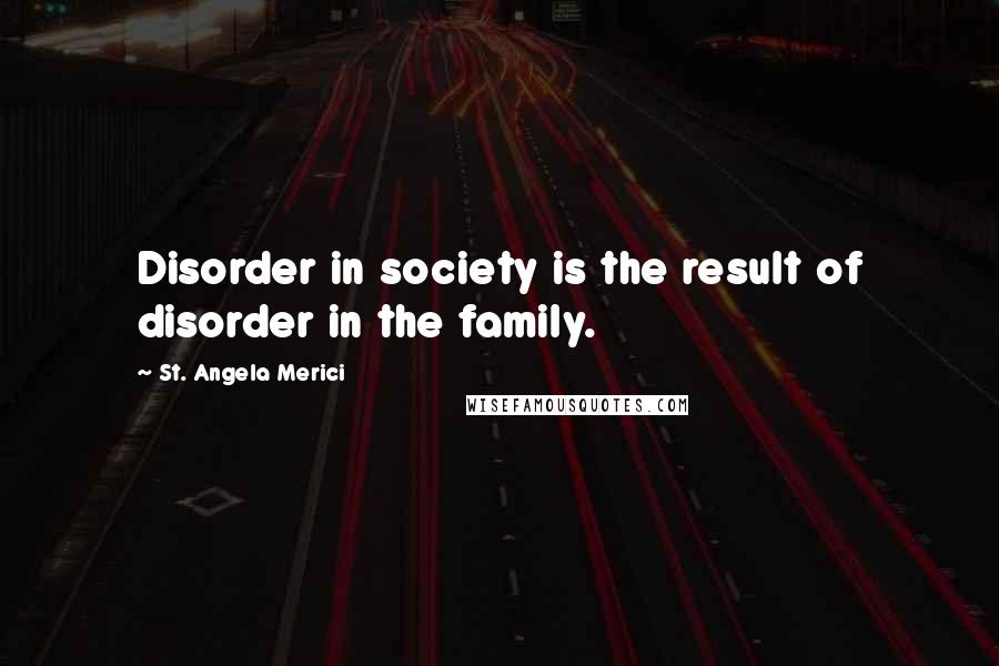 St. Angela Merici Quotes: Disorder in society is the result of disorder in the family.