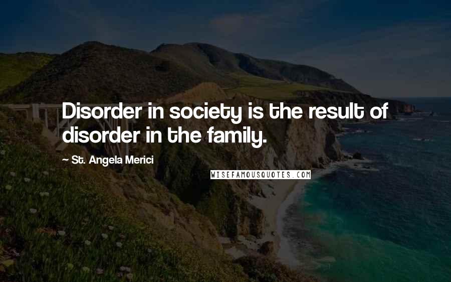 St. Angela Merici Quotes: Disorder in society is the result of disorder in the family.