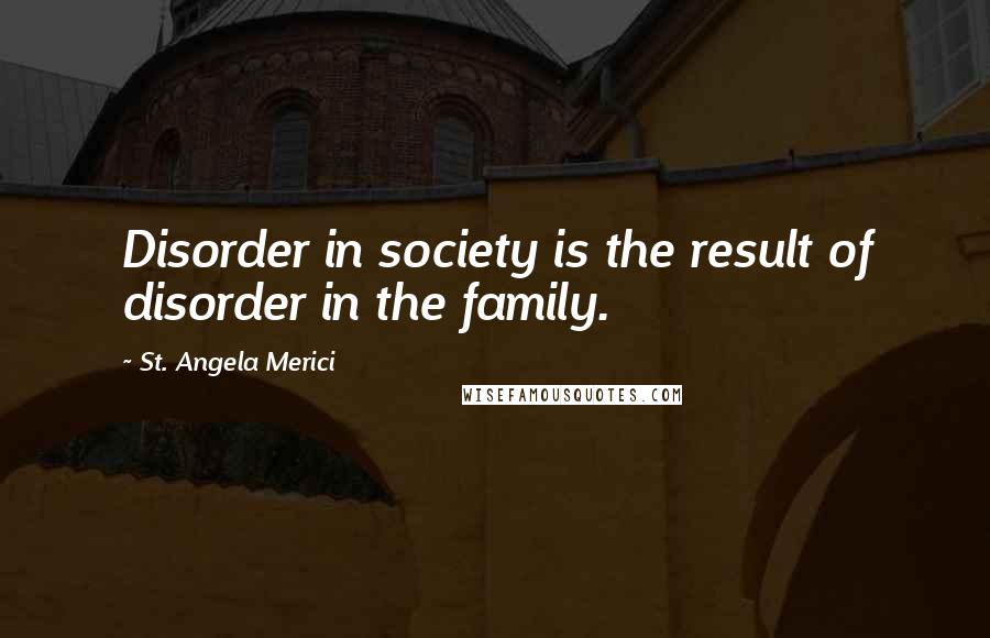 St. Angela Merici Quotes: Disorder in society is the result of disorder in the family.