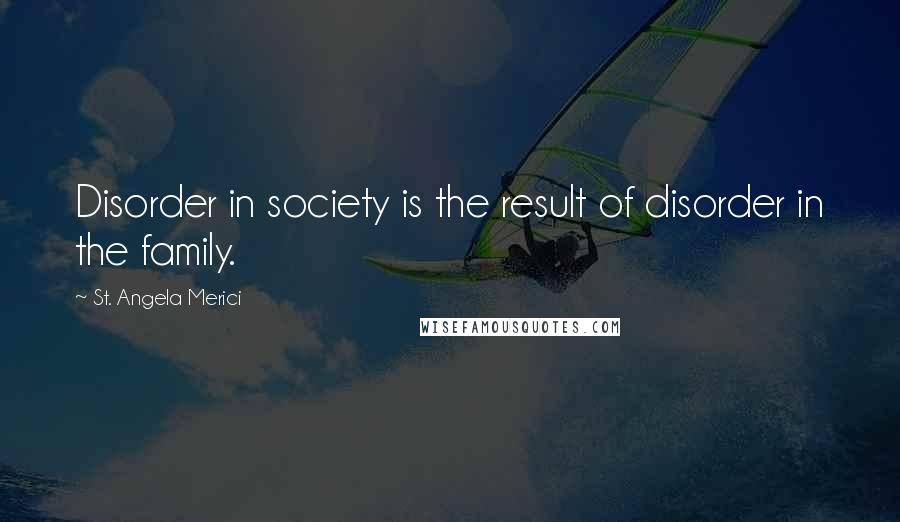 St. Angela Merici Quotes: Disorder in society is the result of disorder in the family.