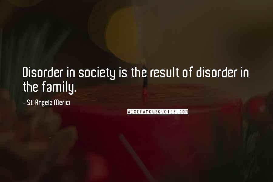 St. Angela Merici Quotes: Disorder in society is the result of disorder in the family.