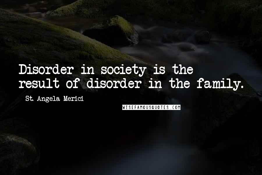 St. Angela Merici Quotes: Disorder in society is the result of disorder in the family.