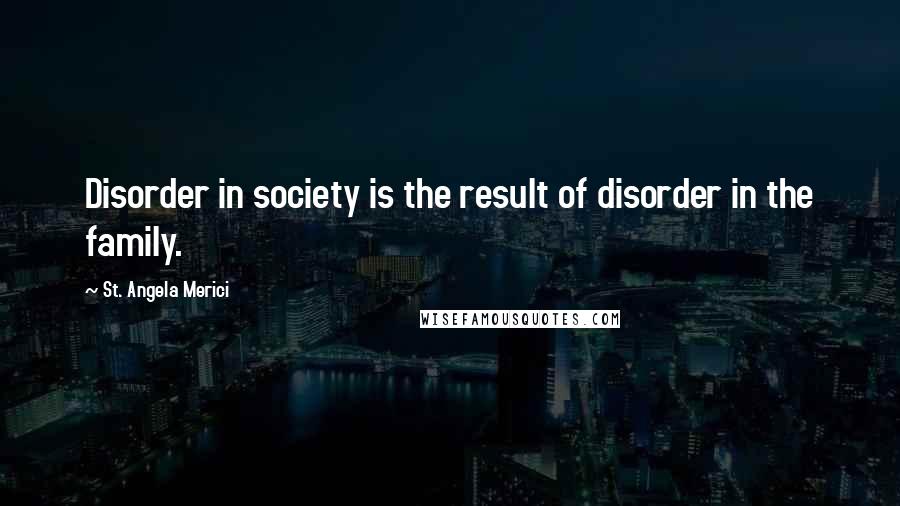 St. Angela Merici Quotes: Disorder in society is the result of disorder in the family.