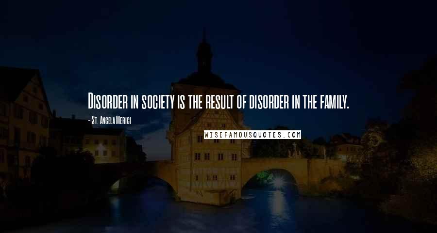 St. Angela Merici Quotes: Disorder in society is the result of disorder in the family.