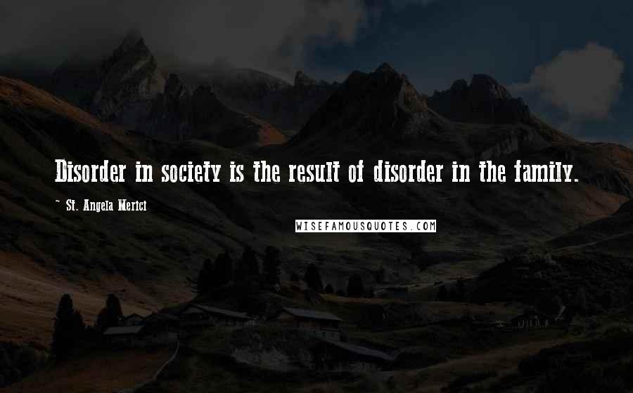 St. Angela Merici Quotes: Disorder in society is the result of disorder in the family.