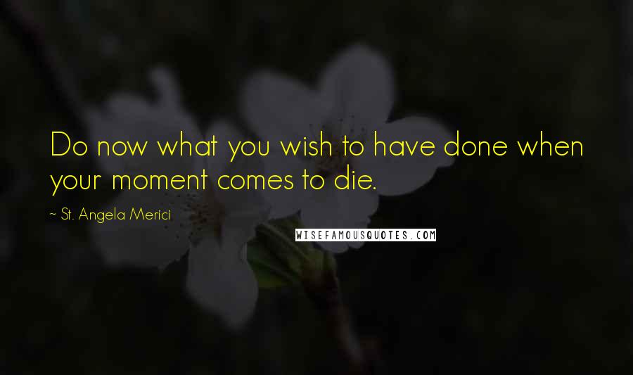 St. Angela Merici Quotes: Do now what you wish to have done when your moment comes to die.