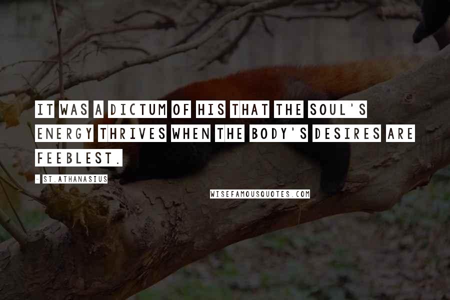 St.Athanasius Quotes: It was a dictum of his that the soul's energy thrives when the body's desires are feeblest.