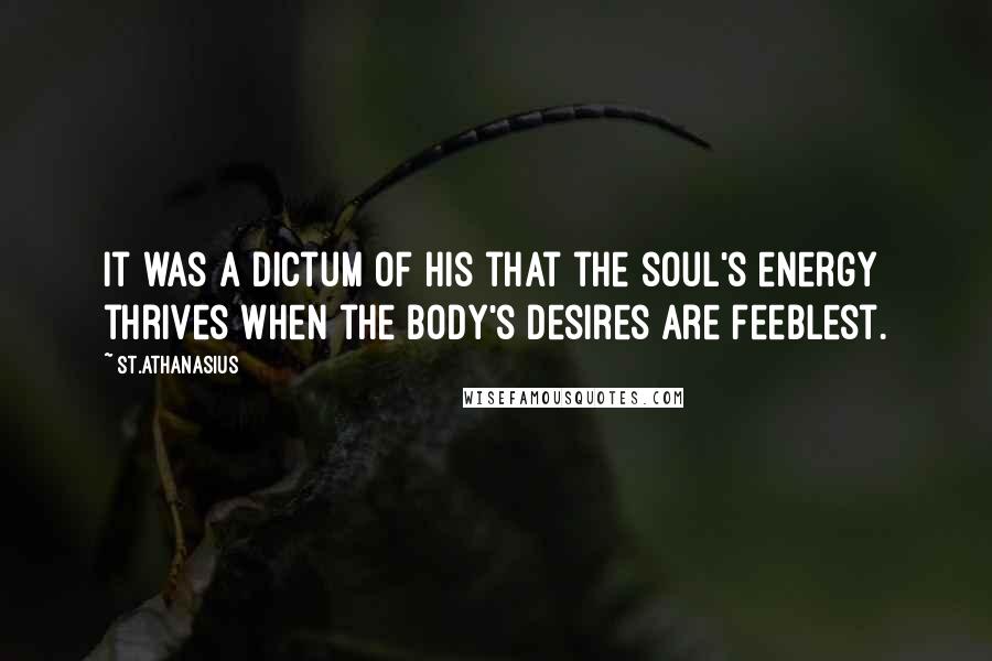 St.Athanasius Quotes: It was a dictum of his that the soul's energy thrives when the body's desires are feeblest.