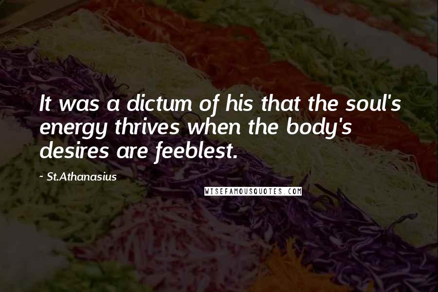 St.Athanasius Quotes: It was a dictum of his that the soul's energy thrives when the body's desires are feeblest.