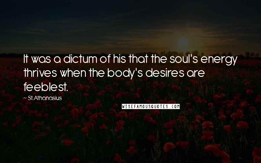 St.Athanasius Quotes: It was a dictum of his that the soul's energy thrives when the body's desires are feeblest.