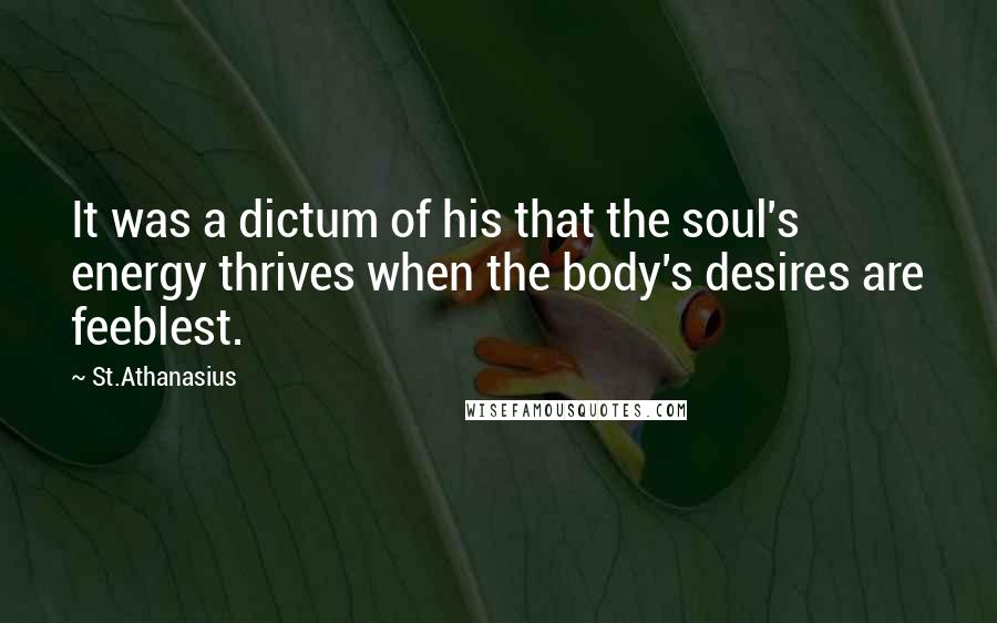 St.Athanasius Quotes: It was a dictum of his that the soul's energy thrives when the body's desires are feeblest.