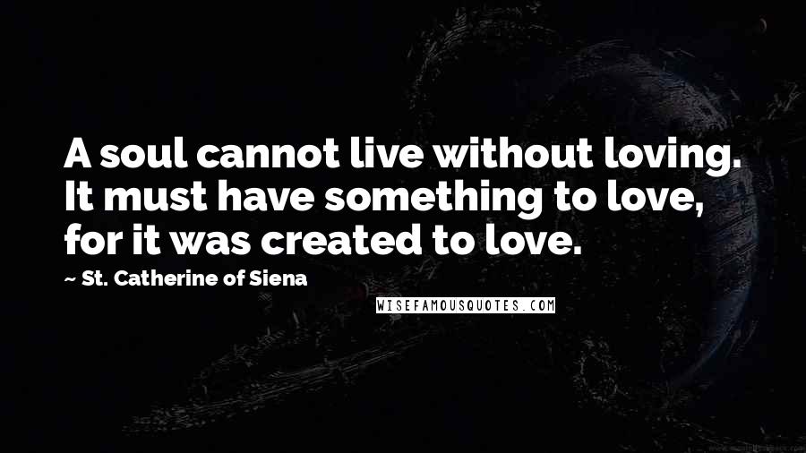 St. Catherine Of Siena Quotes: A soul cannot live without loving. It must have something to love, for it was created to love.