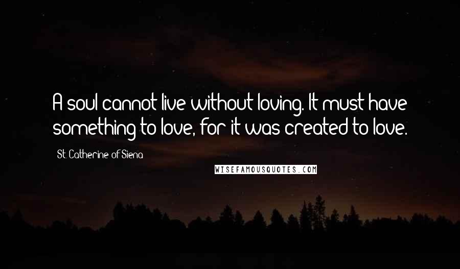 St. Catherine Of Siena Quotes: A soul cannot live without loving. It must have something to love, for it was created to love.