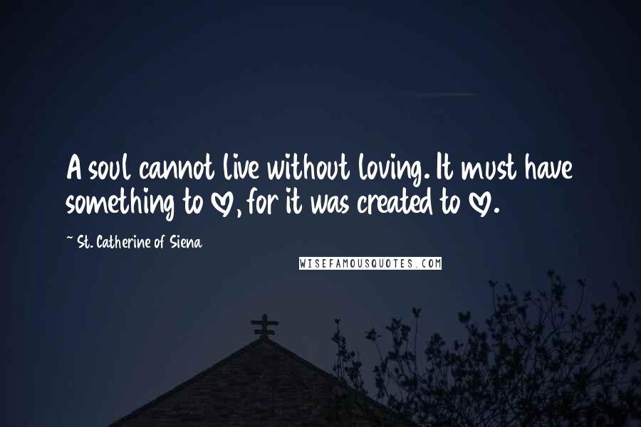 St. Catherine Of Siena Quotes: A soul cannot live without loving. It must have something to love, for it was created to love.