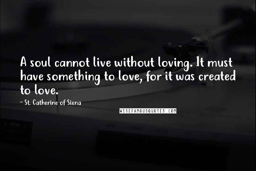 St. Catherine Of Siena Quotes: A soul cannot live without loving. It must have something to love, for it was created to love.