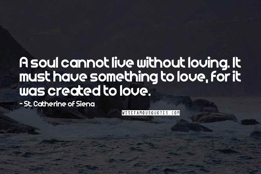 St. Catherine Of Siena Quotes: A soul cannot live without loving. It must have something to love, for it was created to love.