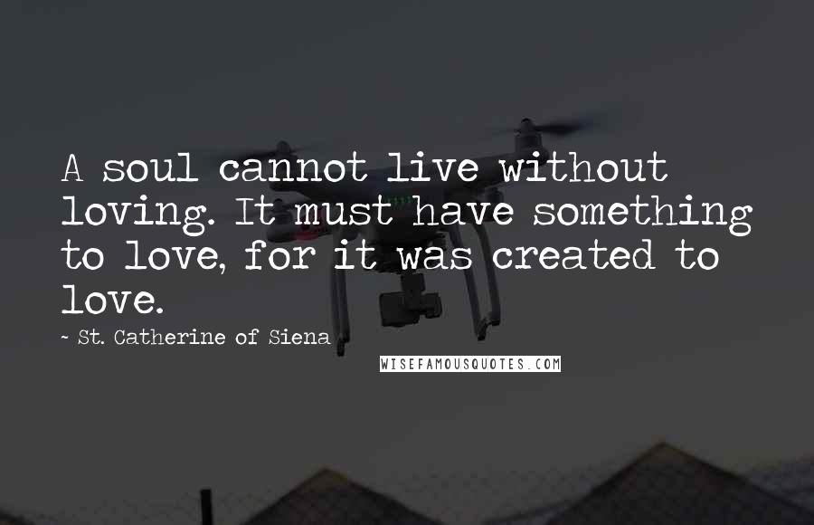 St. Catherine Of Siena Quotes: A soul cannot live without loving. It must have something to love, for it was created to love.