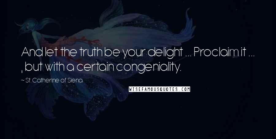 St. Catherine Of Siena Quotes: And let the truth be your delight ... Proclaim it ... , but with a certain congeniality.