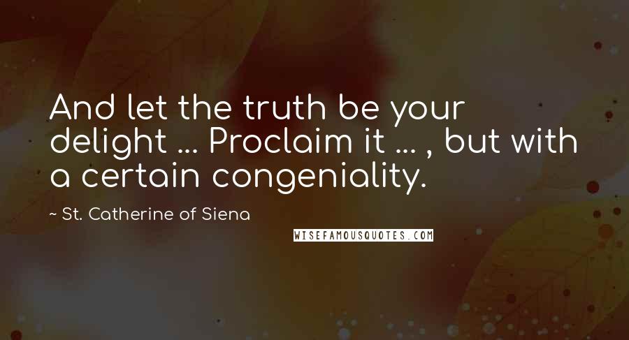 St. Catherine Of Siena Quotes: And let the truth be your delight ... Proclaim it ... , but with a certain congeniality.