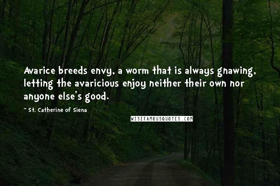 St. Catherine Of Siena Quotes: Avarice breeds envy, a worm that is always gnawing, letting the avaricious enjoy neither their own nor anyone else's good.