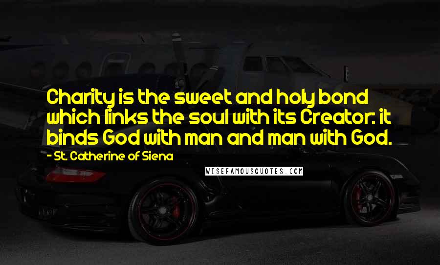 St. Catherine Of Siena Quotes: Charity is the sweet and holy bond which links the soul with its Creator: it binds God with man and man with God.