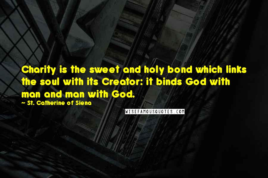 St. Catherine Of Siena Quotes: Charity is the sweet and holy bond which links the soul with its Creator: it binds God with man and man with God.